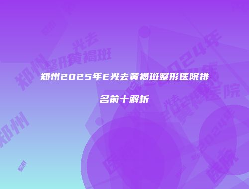 郑州2025年E光去黄褐斑整形医院排名前十解析
