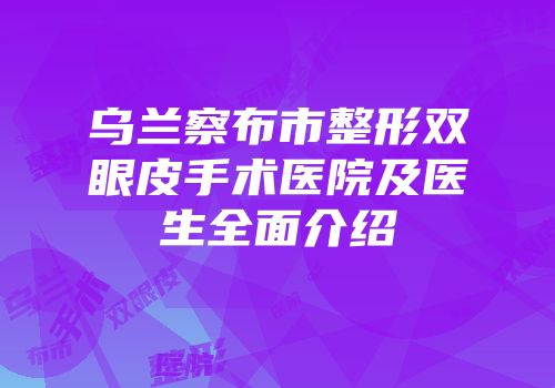 乌兰察布市整形双眼皮手术医院及医生全面介绍