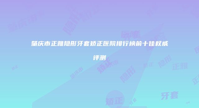 肇庆市正雅隐形牙套矫正医院排行榜前十佳权威评测