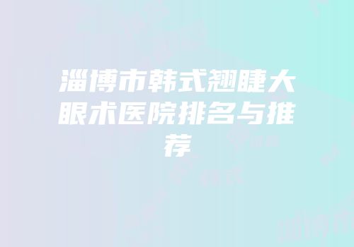淄博市韩式翘睫大眼术医院排名与推荐