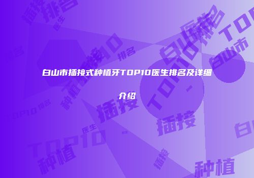 白山市插接式种植牙TOP10医生排名及详细介绍