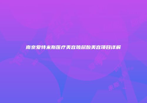 南京爱特米斯医疗美容玻尿酸美容项目详解