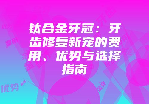 钛合金牙冠：牙齿修复新宠的费用、优势与选择指南