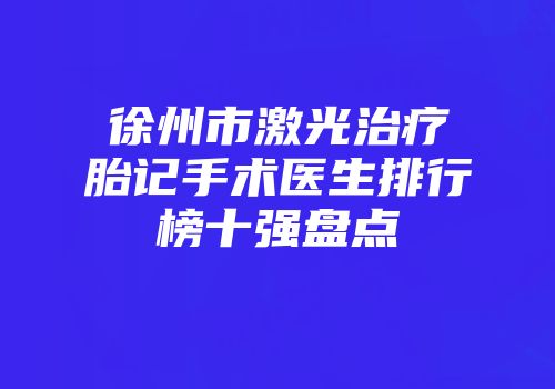 徐州市激光治疗胎记手术医生排行榜十强盘点