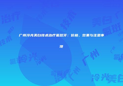 广州冷光美白技术治疗氟斑牙：价格、效果与注意事项