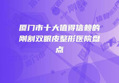 厦门市十大值得信赖的刚割双眼皮整形医院盘点