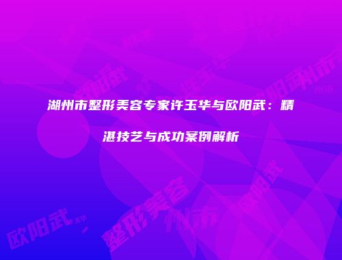湖州市整形美容专家许玉华与欧阳武：精湛技艺与成功案例解析