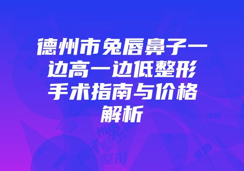 德州市兔唇鼻子一边高一边低整形手术指南与价格解析