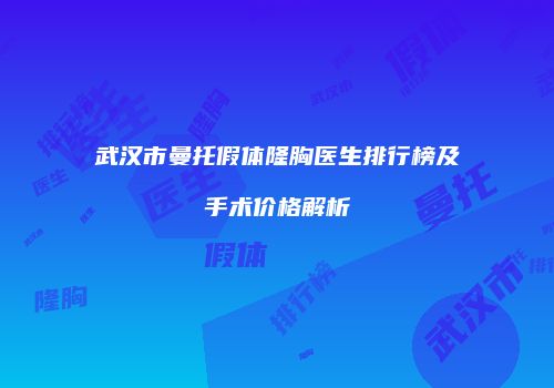 武汉市曼托假体隆胸医生排行榜及手术价格解析