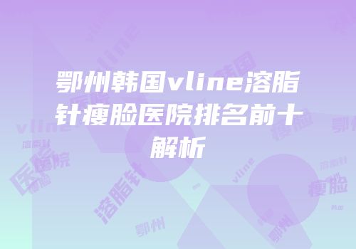 鄂州韩国vline溶脂针瘦脸医院排名前十解析