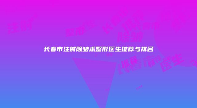 长春市注射除皱术整形医生推荐与排名