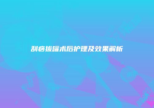 刮痧拔罐术后护理及效果解析