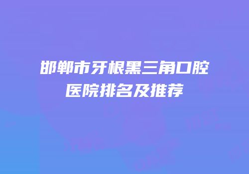 邯郸市牙根黑三角口腔医院排名及推荐