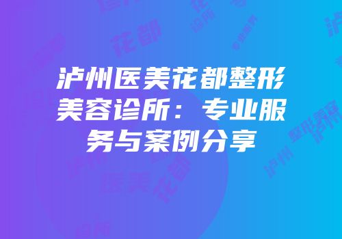 泸州医美花都整形美容诊所：专业服务与案例分享