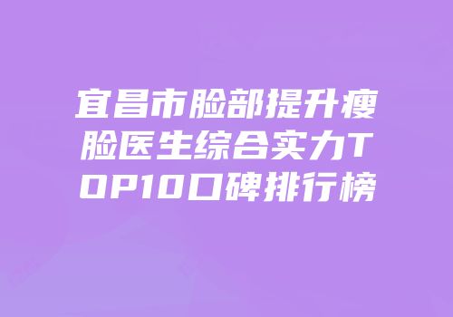 宜昌市脸部提升瘦脸医生综合实力TOP10口碑排行榜