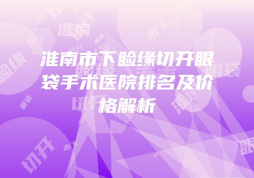 淮南市下睑缘切开眼袋手术医院排名及价格解析