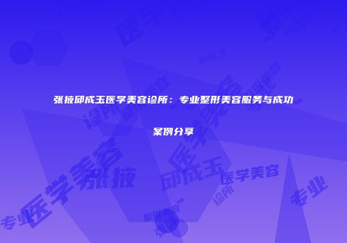 张掖邱成玉医学美容诊所：专业整形美容服务与成功案例分享