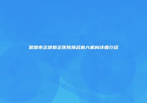常德市正颔矫正医院排名前六机构详细介绍