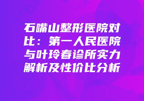 石嘴山整形医院对比：第一人民医院与叶玲春诊所实力解析及性价比分析
