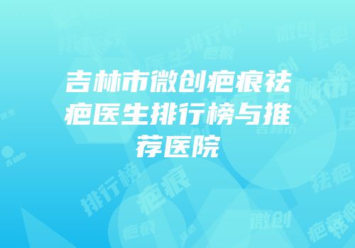 吉林市微创疤痕祛疤医生排行榜与推荐医院