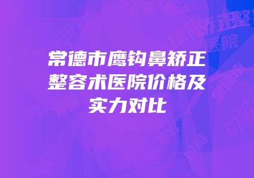 常德市鹰钩鼻矫正整容术医院价格及实力对比