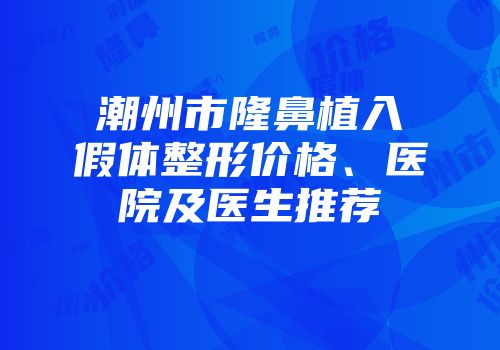 潮州市隆鼻植入假体整形价格、医院及医生推荐