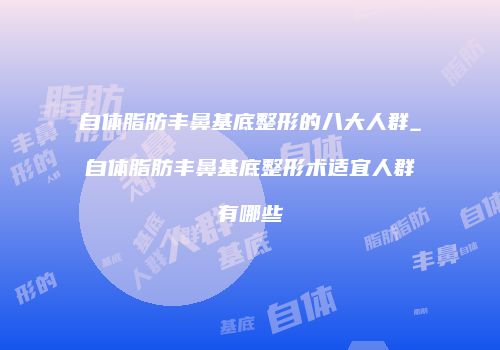 自体脂肪丰鼻基底整形的八大人群_自体脂肪丰鼻基底整形术适宜人群有哪些