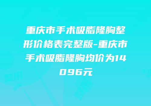 重庆市手术吸脂隆胸整形价格表完整版-重庆市手术吸脂隆胸均价为14096元