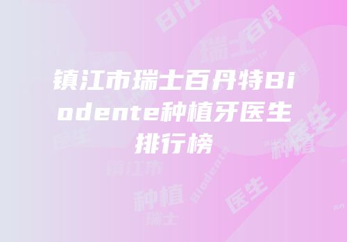 镇江市瑞士百丹特Biodente种植牙医生排行榜