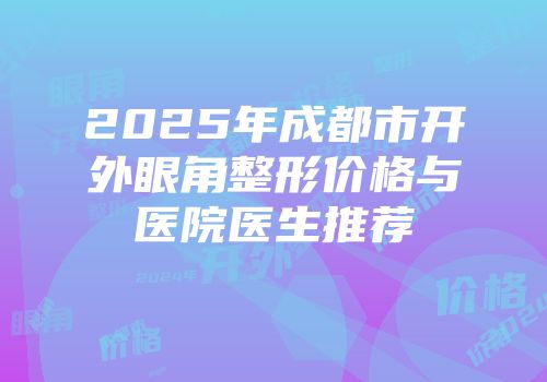 2025年成都市开外眼角整形价格与医院医生推荐