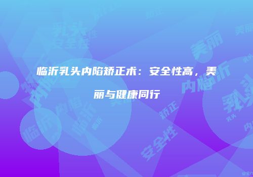 临沂乳头内陷矫正术：安全性高，美丽与健康同行