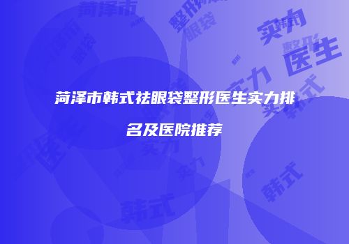 菏泽市韩式祛眼袋整形医生实力排名及医院推荐