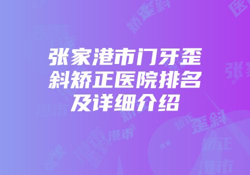 张家港市门牙歪斜矫正医院排名及详细介绍