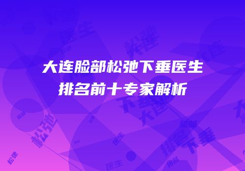 大连脸部松弛下垂医生排名前十专家解析