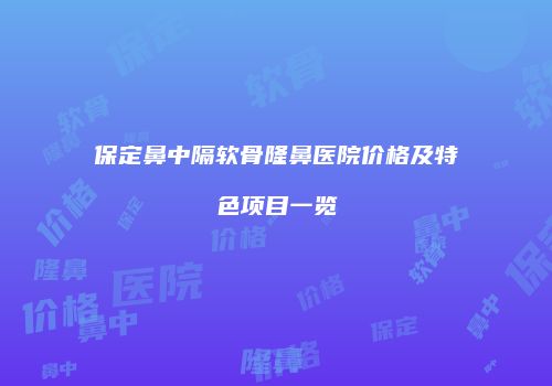 保定鼻中隔软骨隆鼻医院价格及特色项目一览