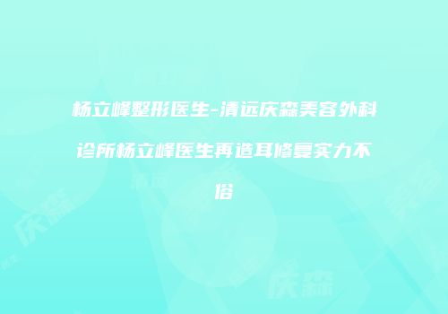 杨立峰整形医生-清远庆森美容外科诊所杨立峰医生再造耳修复实力不俗