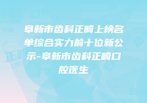 阜新市齿科正畸上榜名单综合实力前十位新公示-阜新市齿科正畸口腔医生