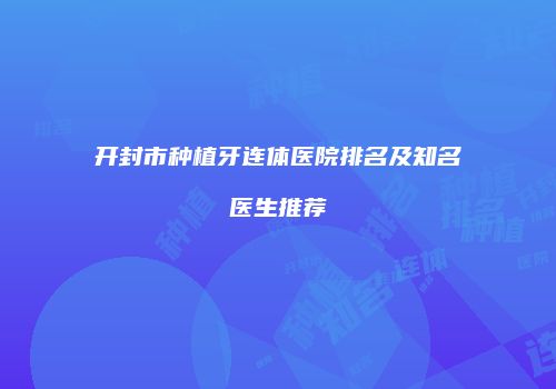 开封市种植牙连体医院排名及知名医生推荐