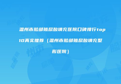 温州市脸部玻尿酸填充医院口碑排行top10真实推荐（温州市脸部玻尿酸填充整形医院）