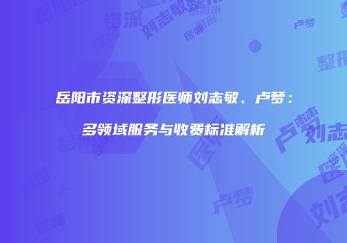岳阳市资深整形医师刘志敏、卢梦：多领域服务与收费标准解析