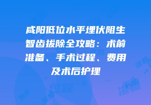 咸阳低位水平埋伏阻生智齿拔除全攻略：术前准备、手术过程、费用及术后护理