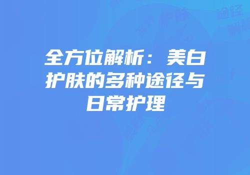 全方位解析：美白护肤的多种途径与日常护理
