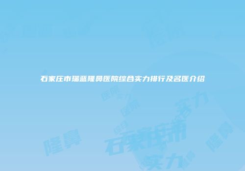 石家庄市瑞蓝隆鼻医院综合实力排行及名医介绍
