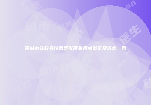 晋城市硅胶鼻综合整形医生权威发布及价格一览