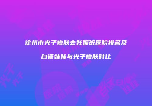 徐州市光子嫩肤去妊娠斑医院排名及白瓷娃娃与光子嫩肤对比