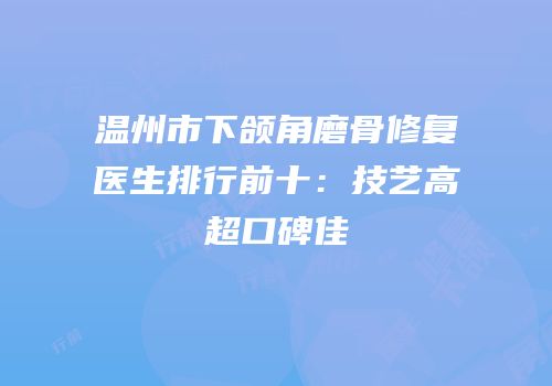 温州市下颌角磨骨修复医生排行前十：技艺高超口碑佳