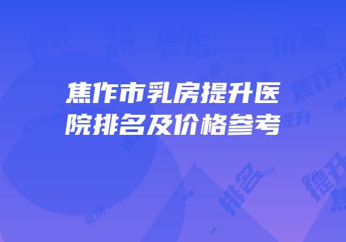 焦作市乳房提升医院排名及价格参考