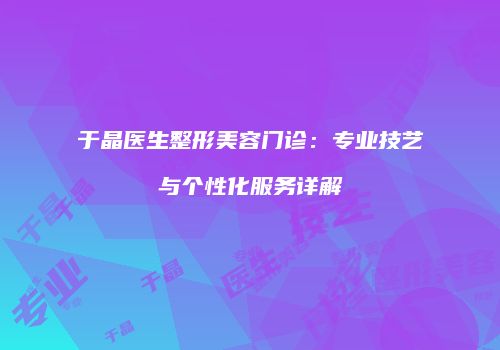 于晶医生整形美容门诊：专业技艺与个性化服务详解