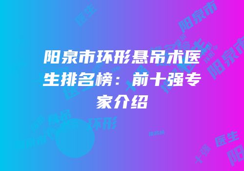 阳泉市环形悬吊术医生排名榜：前十强专家介绍