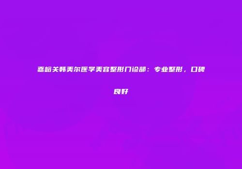 嘉峪关韩美尔医学美容整形门诊部：专业整形，口碑良好